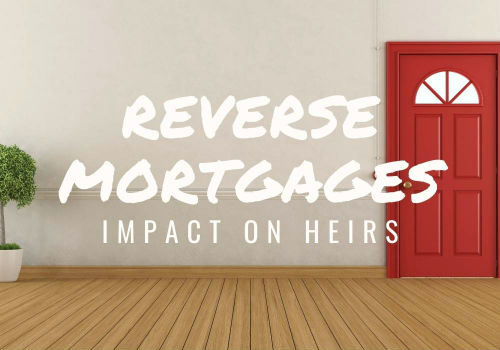 Reverse Mortgages â€“ Impact on Heirs